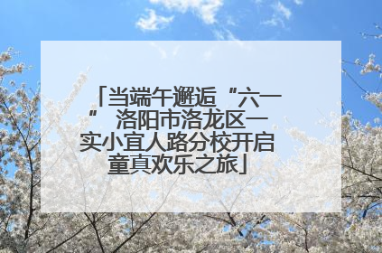 当端午邂逅“六一” 洛阳市洛龙区一实小宜人路分校开启童真欢乐之旅